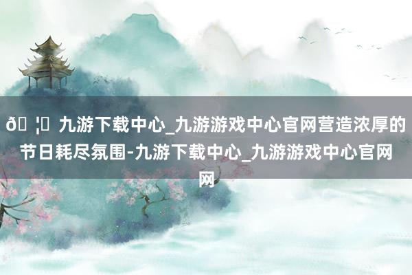 🦄九游下载中心_九游游戏中心官网营造浓厚的节日耗尽氛围-九游下载中心_九游游戏中心官网