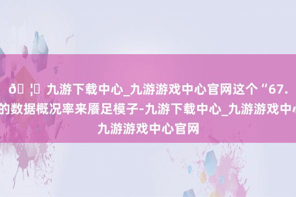 🦄九游下载中心_九游游戏中心官网这个“67.7岁”的数据概况率来餍足模子-九游下载中心_九游游戏中心官网
