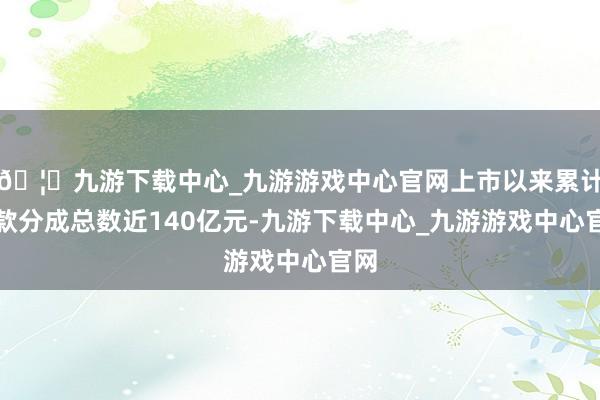🦄九游下载中心_九游游戏中心官网上市以来累计现款分成总数近140亿元-九游下载中心_九游游戏中心官网