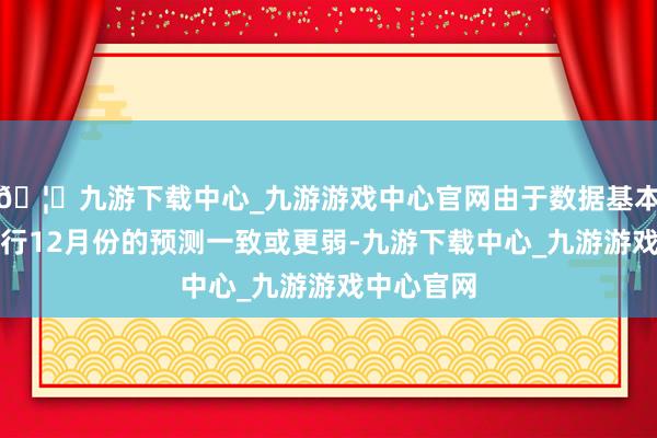 🦄九游下载中心_九游游戏中心官网由于数据基本与欧洲央行12月份的预测一致或更弱-九游下载中心_九游游戏中心官网
