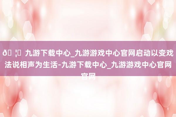 🦄九游下载中心_九游游戏中心官网启动以变戏法说相声为生活-九游下载中心_九游游戏中心官网
