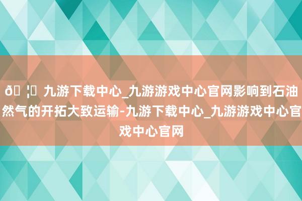 🦄九游下载中心_九游游戏中心官网影响到石油自然气的开拓大致运输-九游下载中心_九游游戏中心官网