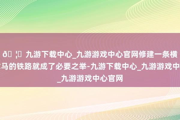 🦄九游下载中心_九游游戏中心官网修建一条横跨巴拿马的铁路就成了必要之举-九游下载中心_九游游戏中心官网