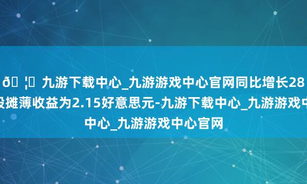 🦄九游下载中心_九游游戏中心官网同比增长28%；每股摊薄收益为2.15好意思元-九游下载中心_九游游戏中心官网