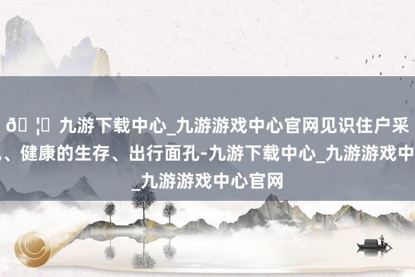 🦄九游下载中心_九游游戏中心官网见识住户采选绿色、健康的生存、出行面孔-九游下载中心_九游游戏中心官网
