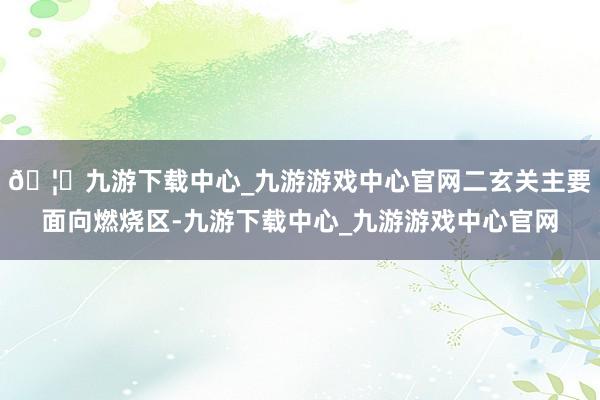 🦄九游下载中心_九游游戏中心官网二玄关主要面向燃烧区-九游下载中心_九游游戏中心官网