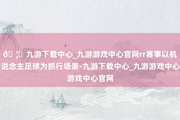 🦄九游下载中心_九游游戏中心官网rr赛事以机器东说念主足球为抓行场景-九游下载中心_九游游戏中心官网