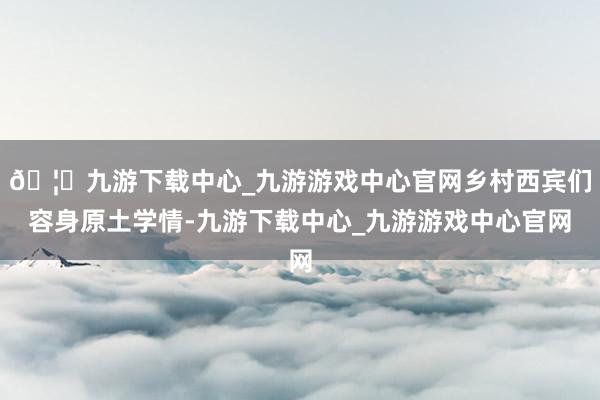 🦄九游下载中心_九游游戏中心官网乡村西宾们容身原土学情-九游下载中心_九游游戏中心官网