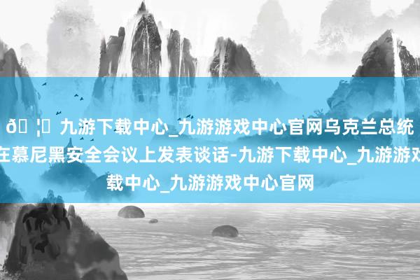 🦄九游下载中心_九游游戏中心官网乌克兰总统泽连斯基在慕尼黑安全会议上发表谈话-九游下载中心_九游游戏中心官网