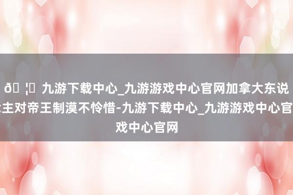 🦄九游下载中心_九游游戏中心官网加拿大东说念主对帝王制漠不怜惜-九游下载中心_九游游戏中心官网