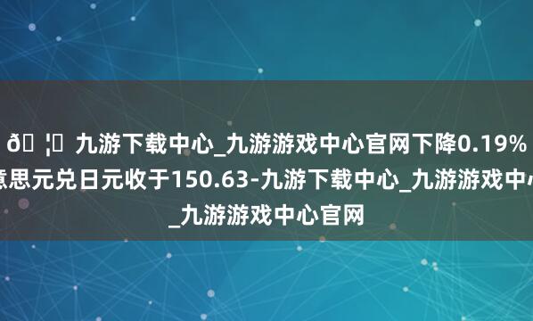 🦄九游下载中心_九游游戏中心官网下降0.19%；好意思元兑日元收于150.63-九游下载中心_九游游戏中心官网