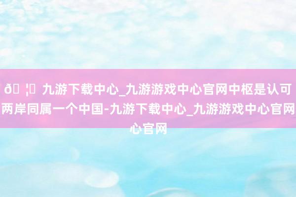 🦄九游下载中心_九游游戏中心官网中枢是认可两岸同属一个中国-九游下载中心_九游游戏中心官网