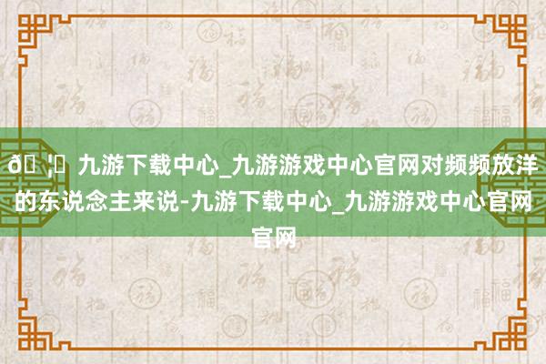 🦄九游下载中心_九游游戏中心官网对频频放洋的东说念主来说-九游下载中心_九游游戏中心官网