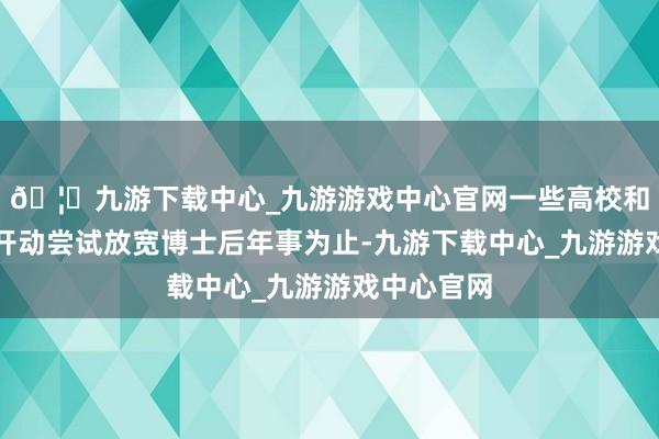 🦄九游下载中心_九游游戏中心官网一些高校和科研机构开动尝试放宽博士后年事为止-九游下载中心_九游游戏中心官网
