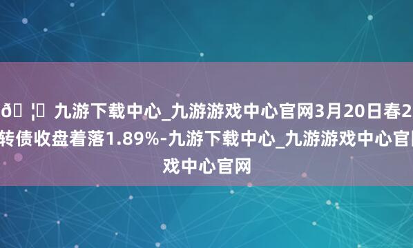 🦄九游下载中心_九游游戏中心官网3月20日春23转债收盘着落1.89%-九游下载中心_九游游戏中心官网