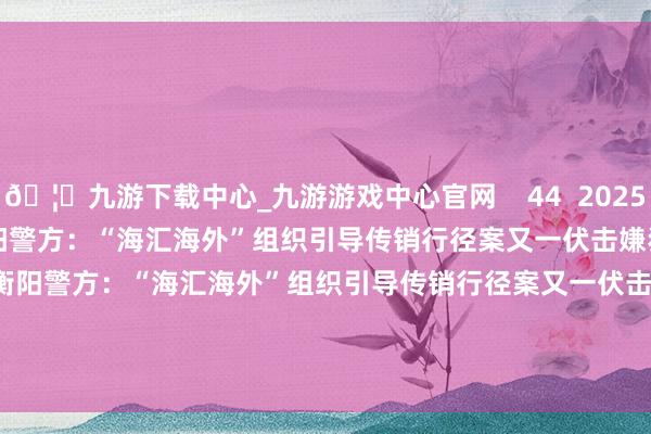 🦄九游下载中心_九游游戏中心官网    44  2025-10-05 08:05     湖南衡阳警方：“海汇海外”组织引导传销行径案又一伏击嫌犯已归案湖南衡阳警方：“海汇海外”组织引导传销行径案又一伏击嫌犯已归案    30  2025-07-16 16:26     一财最热      点击关闭-九游下载中心_九游游戏中心官网