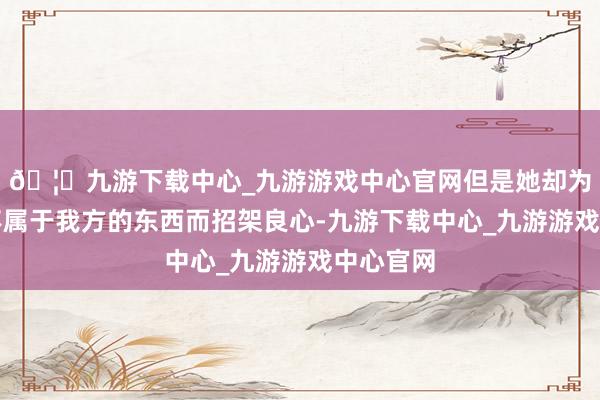 🦄九游下载中心_九游游戏中心官网但是她却为越过到不属于我方的东西而招架良心-九游下载中心_九游游戏中心官网