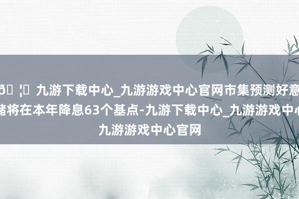 🦄九游下载中心_九游游戏中心官网市集预测好意思联储将在本年降息63个基点-九游下载中心_九游游戏中心官网