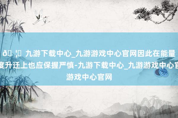 🦄九游下载中心_九游游戏中心官网因此在能量密度升迁上也应保握严慎-九游下载中心_九游游戏中心官网
