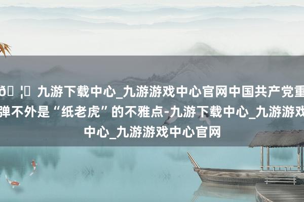 🦄九游下载中心_九游游戏中心官网中国共产党重申了原枪弹不外是“纸老虎”的不雅点-九游下载中心_九游游戏中心官网
