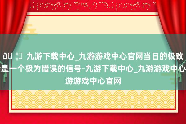 🦄九游下载中心_九游游戏中心官网当日的极致缩量是一个极为错误的信号-九游下载中心_九游游戏中心官网