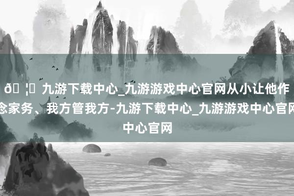🦄九游下载中心_九游游戏中心官网从小让他作念家务、我方管我方-九游下载中心_九游游戏中心官网