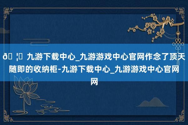 🦄九游下载中心_九游游戏中心官网作念了顶天随即的收纳柜-九游下载中心_九游游戏中心官网