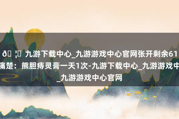 🦄九游下载中心_九游游戏中心官网张开剩余61%缓解痛楚：熊胆痔灵膏一天1次-九游下载中心_九游游戏中心官网