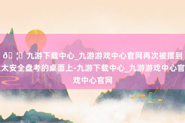 🦄九游下载中心_九游游戏中心官网再次被摆到亚太安全盘考的桌面上-九游下载中心_九游游戏中心官网