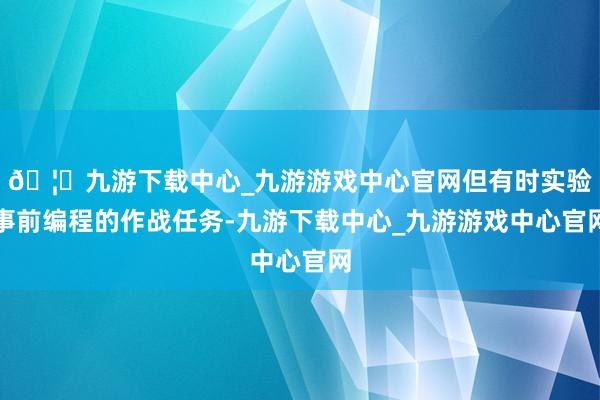 🦄九游下载中心_九游游戏中心官网但有时实验事前编程的作战任务-九游下载中心_九游游戏中心官网
