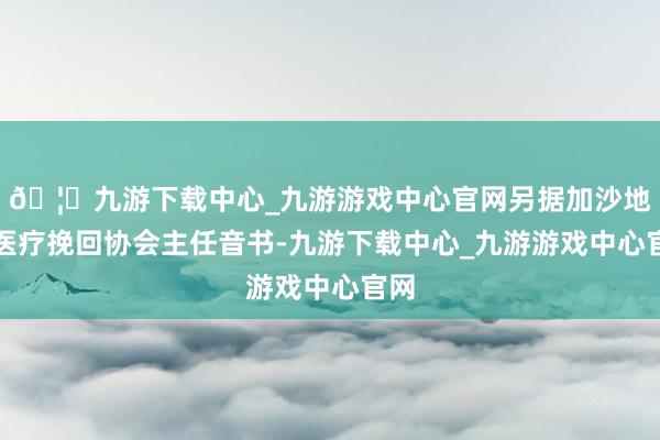 🦄九游下载中心_九游游戏中心官网另据加沙地带医疗挽回协会主任音书-九游下载中心_九游游戏中心官网