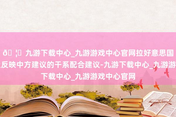 🦄九游下载中心_九游游戏中心官网拉好意思国度代表积极反映中方建议的干系配合建议-九游下载中心_九游游戏中心官网