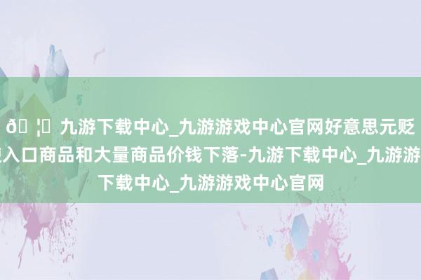 🦄九游下载中心_九游游戏中心官网好意思元贬值可能促使入口商品和大量商品价钱下落-九游下载中心_九游游戏中心官网