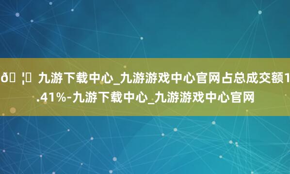 🦄九游下载中心_九游游戏中心官网占总成交额1.41%-九游下载中心_九游游戏中心官网