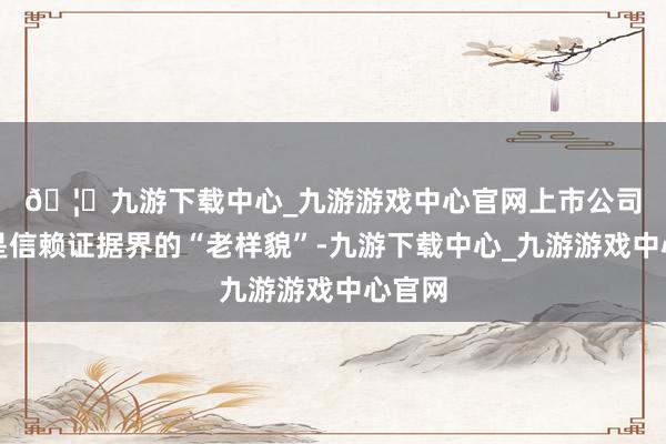 🦄九游下载中心_九游游戏中心官网　　上市公司可谓是信赖证据界的“老样貌”-九游下载中心_九游游戏中心官网