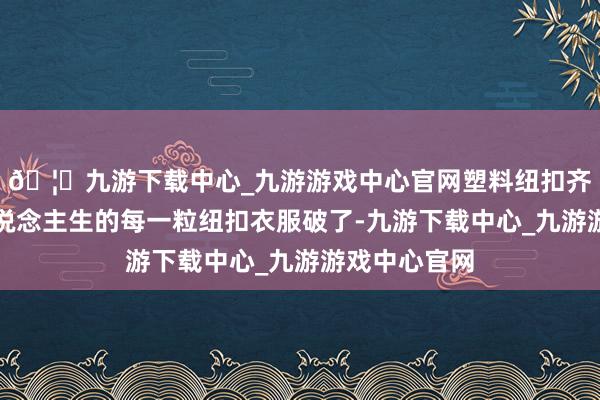 🦄九游下载中心_九游游戏中心官网塑料纽扣齐需要系好东说念主生的每一粒纽扣衣服破了-九游下载中心_九游游戏中心官网