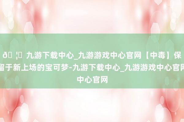 🦄九游下载中心_九游游戏中心官网【中毒】保留于新上场的宝可梦-九游下载中心_九游游戏中心官网