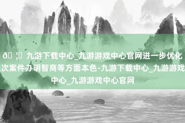 🦄九游下载中心_九游游戏中心官网进一步优化和完善递次案件办明智商等方面本色-九游下载中心_九游游戏中心官网