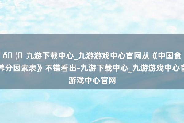 🦄九游下载中心_九游游戏中心官网从《中国食物养分因素表》不错看出-九游下载中心_九游游戏中心官网