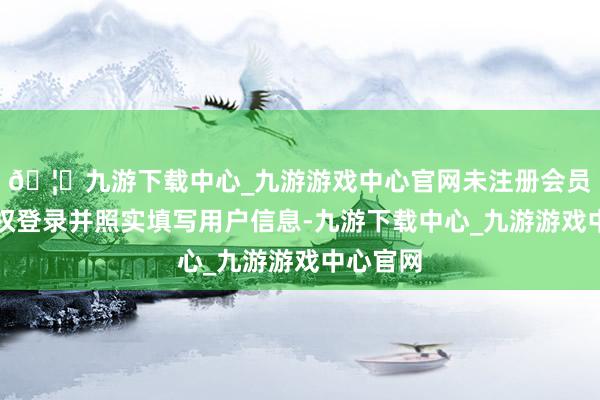 🦄九游下载中心_九游游戏中心官网未注册会员请先授权登录并照实填写用户信息-九游下载中心_九游游戏中心官网