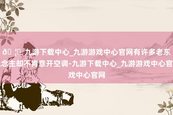 🦄九游下载中心_九游游戏中心官网有许多老东说念主却不肯意开空调-九游下载中心_九游游戏中心官网