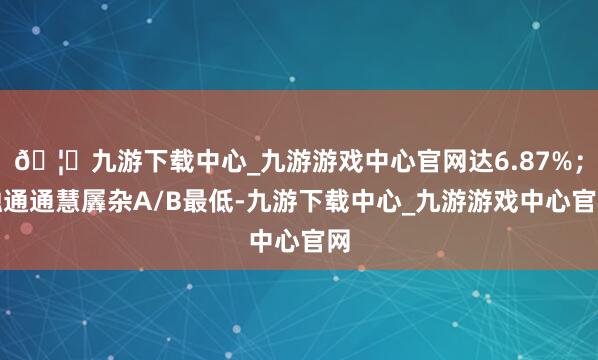 🦄九游下载中心_九游游戏中心官网达6.87%;融通通慧羼杂A/B最低-九游下载中心_九游游戏中心官网