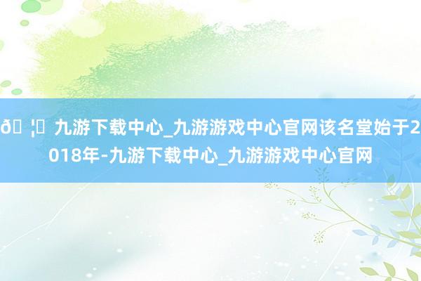 🦄九游下载中心_九游游戏中心官网该名堂始于2018年-九游下载中心_九游游戏中心官网