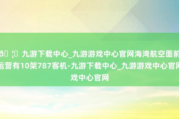 🦄九游下载中心_九游游戏中心官网海湾航空面前运营有10架787客机-九游下载中心_九游游戏中心官网