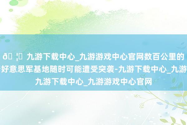 🦄九游下载中心_九游游戏中心官网数百公里的近距离意味着好意思军基地随时可能遭受突袭-九游下载中心_九游游戏中心官网