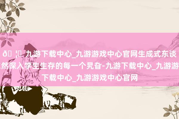 🦄九游下载中心_九游游戏中心官网生成式东谈主工智能依然深入学生生存的每一个旯旮-九游下载中心_九游游戏中心官网
