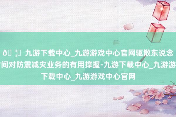 🦄九游下载中心_九游游戏中心官网驱散东说念主工智能时间对防震减灾业务的有用撑握-九游下载中心_九游游戏中心官网