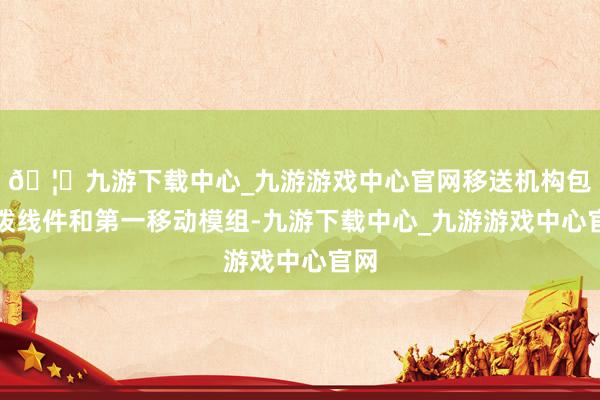 🦄九游下载中心_九游游戏中心官网移送机构包括拨线件和第一移动模组-九游下载中心_九游游戏中心官网