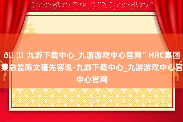 🦄九游下载中心_九游游戏中心官网”HRC集团市集总监陈文瑾先容说-九游下载中心_九游游戏中心官网