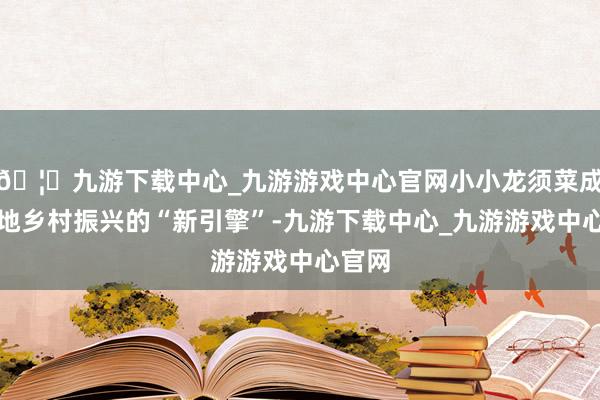 🦄九游下载中心_九游游戏中心官网小小龙须菜成为当地乡村振兴的“新引擎”-九游下载中心_九游游戏中心官网